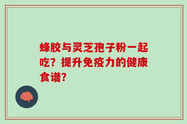 蜂胶与灵芝孢子粉一起吃？提升免疫力的健康食谱？