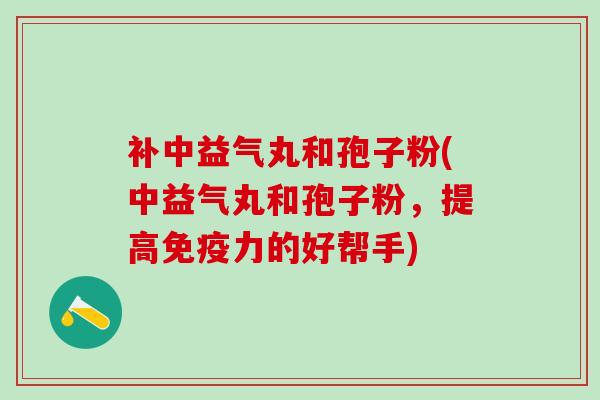 补中益气丸和孢子粉(中益气丸和孢子粉，提高免疫力的好帮手)