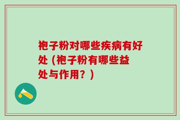 袍子粉对哪些有好处 (袍子粉有哪些益处与作用?) 袍子粉对哪些有好处 (袍子粉有哪些益处与作用?)