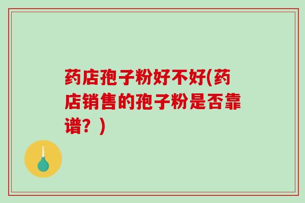 药店孢子粉好不好(药店销售的孢子粉是否靠谱？)