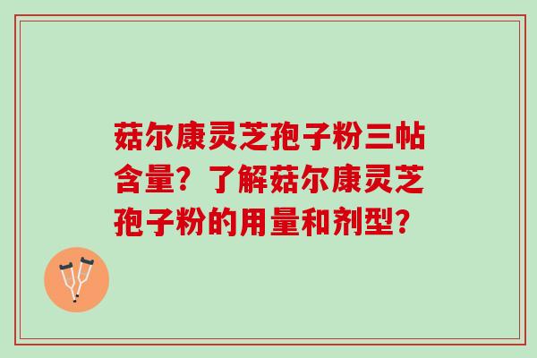 菇尔康灵芝孢子粉三帖含量？了解菇尔康灵芝孢子粉的用量和剂型？