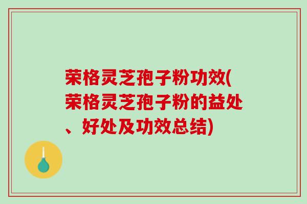 荣格灵芝孢子粉功效(荣格灵芝孢子粉的益处、好处及功效总结)