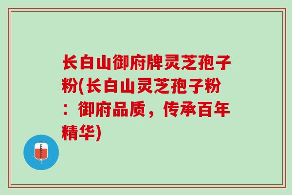 长白山御府牌灵芝孢子粉(长白山灵芝孢子粉：御府品质，传承百年精华)