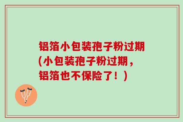 铝箔小包装孢子粉过期(小包装孢子粉过期，铝箔也不保险了！)