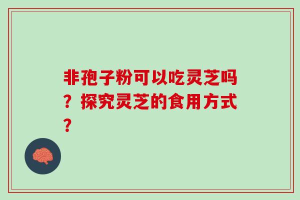 非孢子粉可以吃灵芝吗？探究灵芝的食用方式？