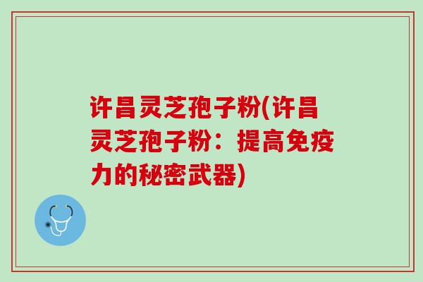 许昌灵芝孢子粉(许昌灵芝孢子粉：提高免疫力的秘密武器)