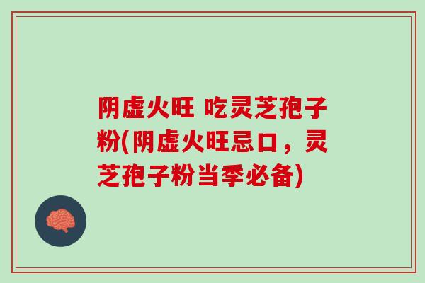 阴虚火旺 吃灵芝孢子粉(阴虚火旺忌口,灵芝孢子粉当季必备) 阴虚火旺 吃灵芝孢子粉(阴虚火旺忌口,灵芝孢子粉当季必备)