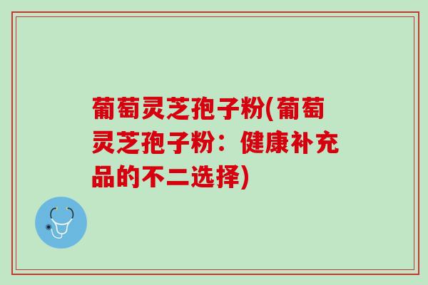 葡萄灵芝孢子粉(葡萄灵芝孢子粉：健康补充品的不二选择)