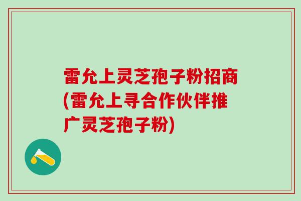 雷允上灵芝孢子粉招商(雷允上寻合作伙伴推广灵芝孢子粉)