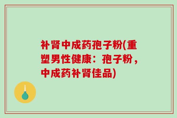 补肾中成药孢子粉(重塑男性健康：孢子粉，中成药补肾佳品)