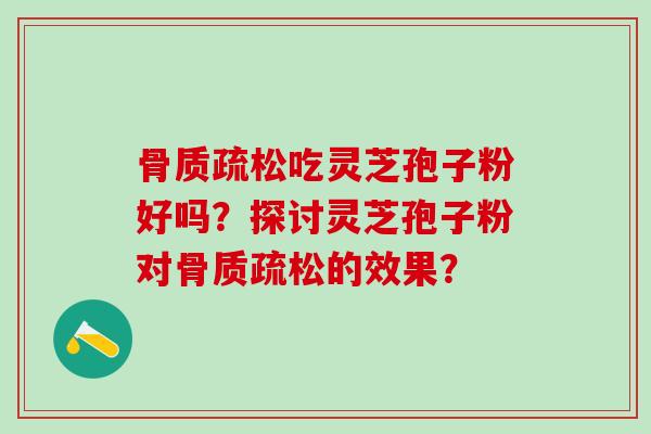 骨质疏松吃灵芝孢子粉好吗？探讨灵芝孢子粉对骨质疏松的效果？