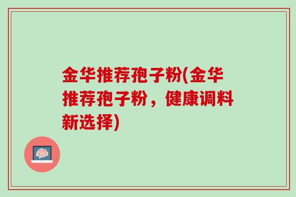 金华推荐孢子粉(金华推荐孢子粉，健康调料新选择)