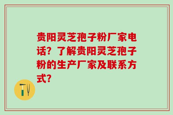 贵阳灵芝孢子粉厂家电话？了解贵阳灵芝孢子粉的生产厂家及联系方式？