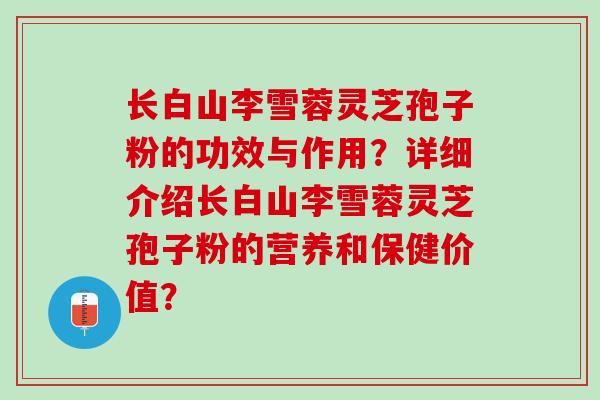长白山李雪蓉灵芝孢子粉的功效与作用？详细介绍长白山李雪蓉灵芝孢子粉的营养和保健价值？