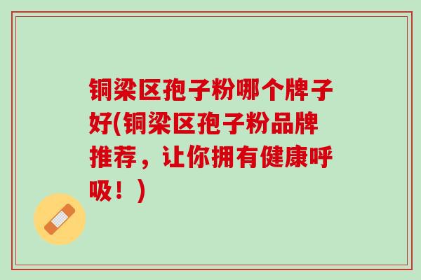 铜梁区孢子粉哪个牌子好(铜梁区孢子粉品牌推荐,让你拥有健康!) 铜梁区孢子粉哪个牌子好(铜梁区孢子粉品牌推荐,让你拥有健康!)