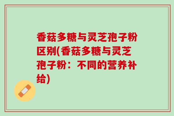 香菇多糖与灵芝孢子粉区别(香菇多糖与灵芝孢子粉：不同的营养补给)