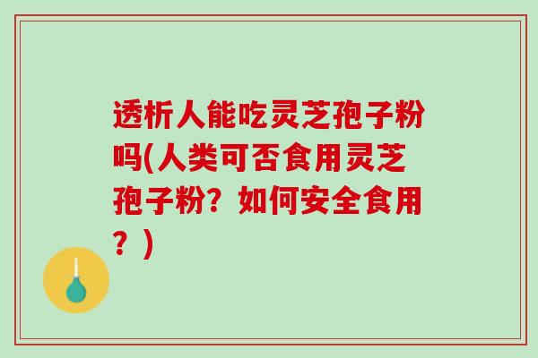 透析人能吃灵芝孢子粉吗(人类可否食用灵芝孢子粉？如何安全食用？)