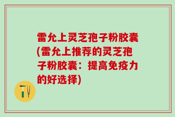 雷允上灵芝孢子粉胶囊(雷允上推荐的灵芝孢子粉胶囊：提高免疫力的好选择)