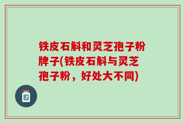 铁皮石斛和灵芝孢子粉牌子(铁皮石斛与灵芝孢子粉，好处大不同)