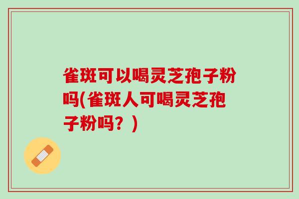 雀斑可以喝灵芝孢子粉吗(雀斑人可喝灵芝孢子粉吗？)