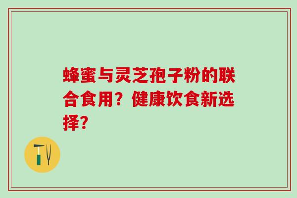 蜂蜜与灵芝孢子粉的联合食用？健康饮食新选择？