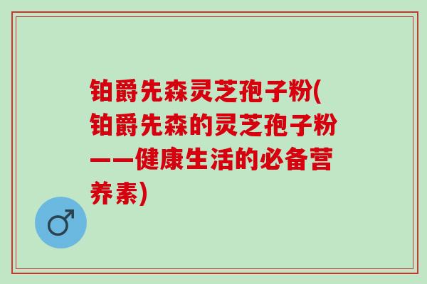 铂爵先森灵芝孢子粉(铂爵先森的灵芝孢子粉——健康生活的必备营养素)