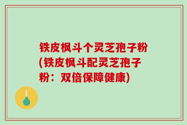 铁皮枫斗个灵芝孢子粉(铁皮枫斗配灵芝孢子粉：双倍保障健康)