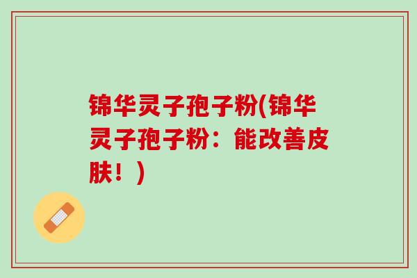 锦华灵子孢子粉(锦华灵子孢子粉：能改善！)