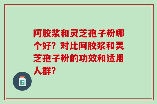 阿胶浆和灵芝孢子粉哪个好？对比阿胶浆和灵芝孢子粉的功效和适用人群？