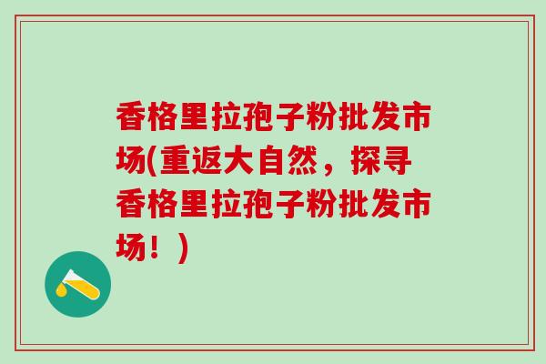 香格里拉孢子粉批发市场(重返大自然，探寻香格里拉孢子粉批发市场！)