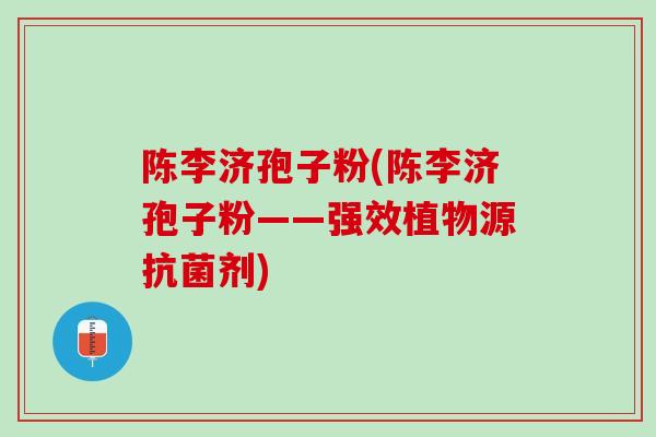 陈李济孢子粉(陈李济孢子粉——强效植物源抗菌剂)