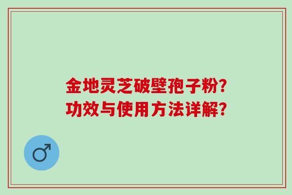 金地灵芝破壁孢子粉？功效与使用方法详解？