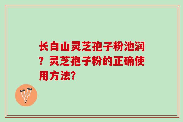 长白山灵芝孢子粉池润？灵芝孢子粉的正确使用方法？