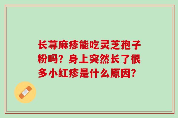 长荨麻疹能吃灵芝孢子粉吗？身上突然长了很多小红疹是什么原因？