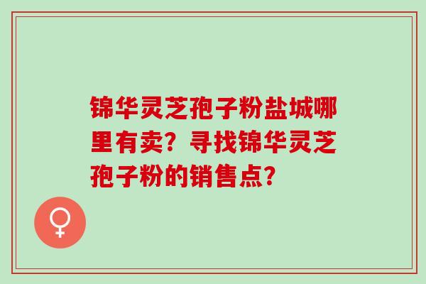 锦华灵芝孢子粉盐城哪里有卖？寻找锦华灵芝孢子粉的销售点？