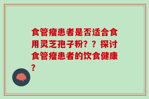 食管瘤患者是否适合食用灵芝孢子粉？？探讨食管瘤患者的饮食健康？