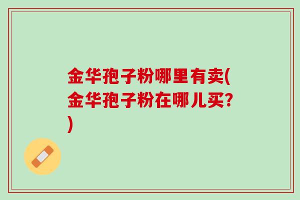 金华孢子粉哪里有卖(金华孢子粉在哪儿买？)