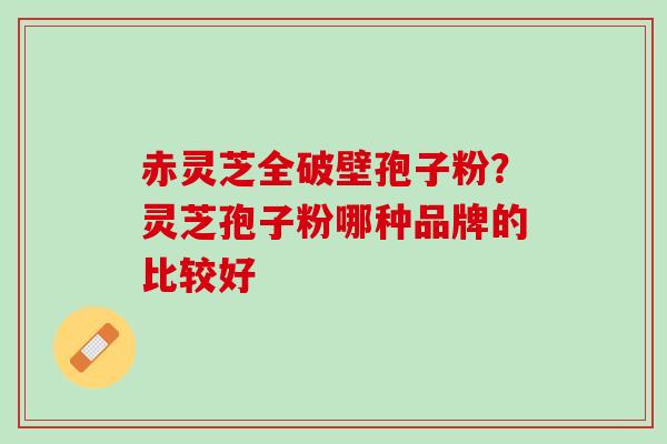 赤灵芝全破壁孢子粉？灵芝孢子粉哪种品牌的比较好