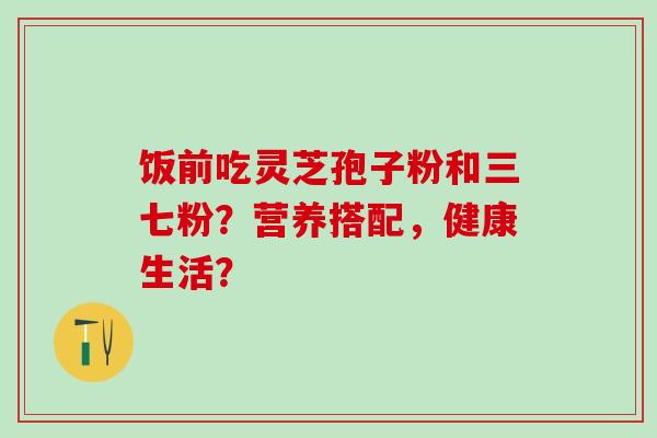 饭前吃灵芝孢子粉和三七粉？营养搭配，健康生活？