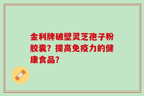 金利牌破壁灵芝孢子粉胶囊？提高免疫力的健康食品？