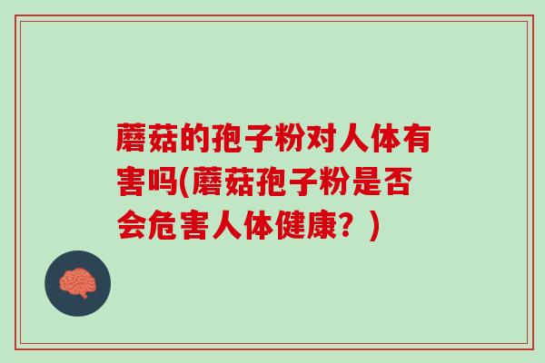 蘑菇的孢子粉对人体有害吗(蘑菇孢子粉是否会危害人体健康？)