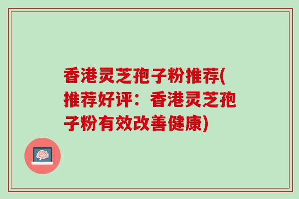 香港灵芝孢子粉推荐(推荐好评：香港灵芝孢子粉有效改善健康)