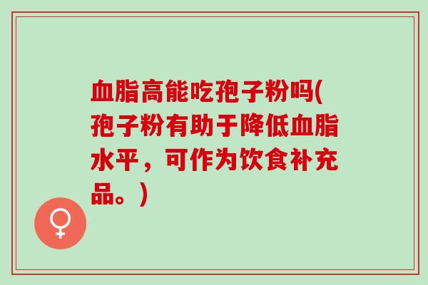 血脂高能吃孢子粉吗(孢子粉有助于降低血脂水平，可作为饮食补充品。)