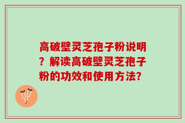 高破壁灵芝孢子粉说明？解读高破壁灵芝孢子粉的功效和使用方法？
