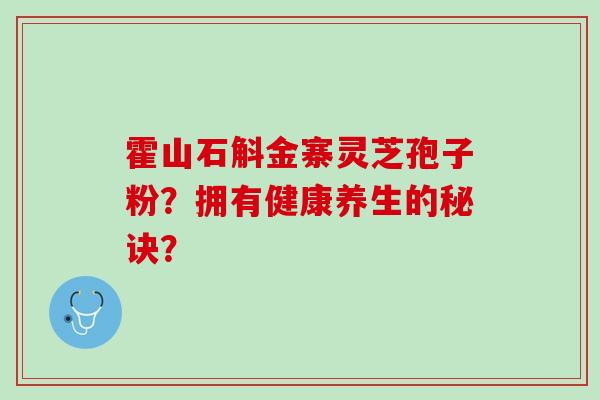 霍山石斛金寨灵芝孢子粉?拥有健康养生的秘诀? 霍山石斛金寨灵芝孢子粉?拥有健康养生的秘诀?