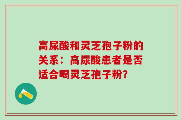 高尿酸和灵芝孢子粉的关系：高尿酸患者是否适合喝灵芝孢子粉？