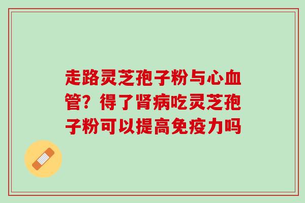 走路灵芝孢子粉与心血管？得了肾病吃灵芝孢子粉可以提高免疫力吗