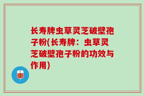 长寿牌虫草灵芝破壁孢子粉(长寿牌：虫草灵芝破壁孢子粉的功效与作用)