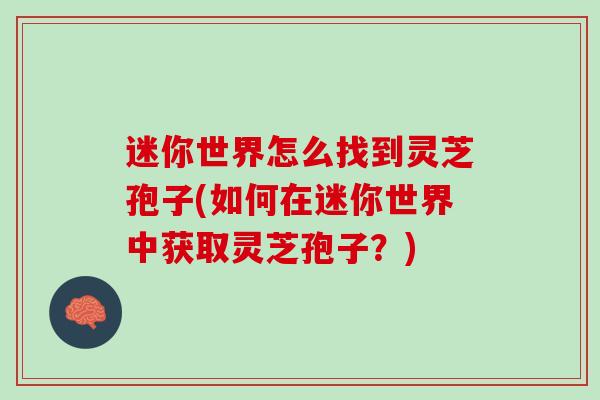 迷你世界怎么找到灵芝孢子(如何在迷你世界中获取灵芝孢子？)