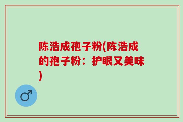 陈浩成孢子粉(陈浩成的孢子粉：护眼又美味)